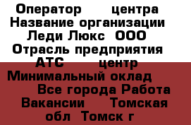 Оператор Call-центра › Название организации ­ Леди Люкс, ООО › Отрасль предприятия ­ АТС, call-центр › Минимальный оклад ­ 25 000 - Все города Работа » Вакансии   . Томская обл.,Томск г.